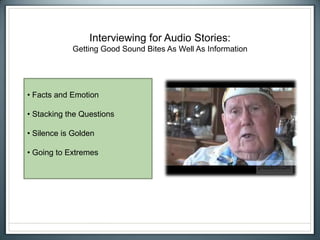 Interviewing for Audio Stories:
Getting Good Sound Bites As Well As Information
• Facts and Emotion
• Stacking the Questions
• Silence is Golden
• Going to Extremes
 