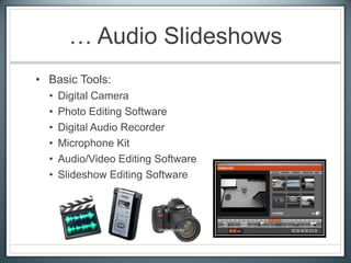 … Audio Slideshows
• Basic Tools:
• Digital Camera
• Photo Editing Software
• Digital Audio Recorder
• Microphone Kit
• Audio/Video Editing Software
• Slideshow Editing Software
 