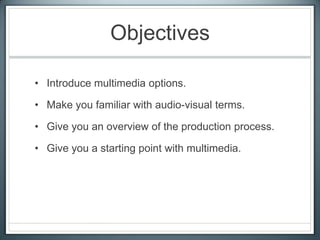 Objectives
• Introduce multimedia options.
• Make you familiar with audio-visual terms.
• Give you an overview of the production process.
• Give you a starting point with multimedia.
 