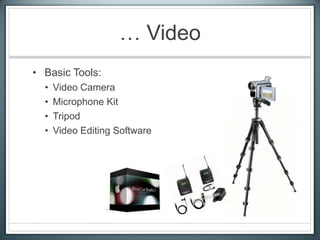 … Video
• Basic Tools:
• Video Camera
• Microphone Kit
• Tripod
• Video Editing Software
 