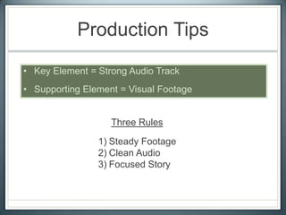 Production Tips
• Key Element = Strong Audio Track
• Supporting Element = Visual Footage
Three Rules
1) Steady Footage
2) Clean Audio
3) Focused Story
 