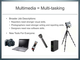Multimedia = Multi-tasking
• Broader Job Descriptions:
• Reporters need stronger visual skills.
• Photographers need stronger writing and reporting skills.
• Designers need new software skills.
• New Tools For Everyone:
 