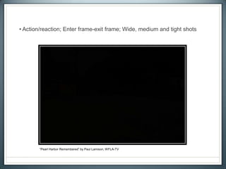 • Action/reaction; Enter frame-exit frame; Wide, medium and tight shots
“Pearl Harbor Remembered” by Paul Lamison, WFLA-TV
 