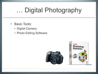 … Digital Photography
• Basic Tools:
• Digital Camera
• Photo Editing Software
 