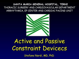 Active and PassiveActive and Passive
Constraint DevicecsConstraint Devicecs
Stefano Nardi, MD, PhDStefano Nardi, MD, PhD
SANTA MARIA GENERAL HOSPITAL, TERNISANTA MARIA GENERAL HOSPITAL, TERNI
THORACIC SURGERY AND CARDIOVASCULAR DEPARTMENTTHORACIC SURGERY AND CARDIOVASCULAR DEPARTMENT
ARRHYTHMIA, EP CENTER AND CARDIAC PACING UNITARRHYTHMIA, EP CENTER AND CARDIAC PACING UNIT
 