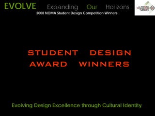 EVOLVE         Expanding             Our       Horizons
          2008 NOMA Student Design Competition Winners




       STUDENT DESIGN
       AWARD WINNERS



 Evolving Design Excellence through Cultural Identity
 