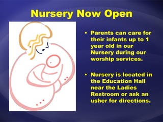 Nursery Now Open Parents can care for their infants up to 1 year old in our Nursery during our worship services.  Nursery is located in the Education Hall near the Ladies Restroom or ask an usher for directions. 