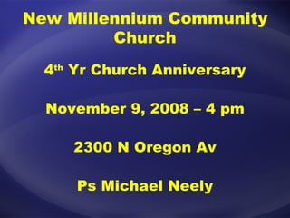 New Millennium Community Church 4 th  Yr Church Anniversary November 9, 2008 – 4 pm 2300 N Oregon Av Ps Michael Neely 