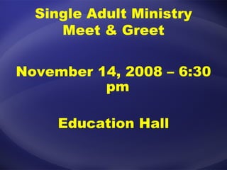 Single Adult Ministry Meet & Greet November 14, 2008 – 6:30 pm Education Hall 