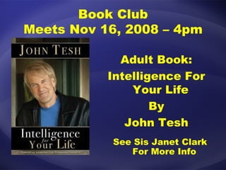 Book Club Meets Nov 16, 2008 – 4pm Adult Book: Intelligence For Your Life By John Tesh See Sis Janet Clark For More Info 