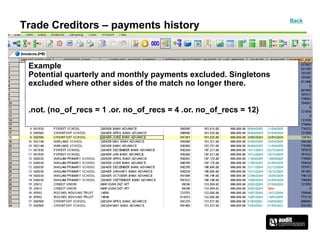 Trade Creditors – payments history
Back
Example
Potential quarterly and monthly payments excluded. Singletons
excluded where other sides of the match no longer there.
.not. (no_of_recs = 1 .or. no_of_recs = 4 .or. no_of_recs = 12)
 