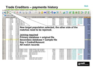 Trade Creditors – payments history
Back
New target population selected, the other side of the
matches need to be rejoined.
Joining required
Primary database = original file
Secondary database = sample file
Key = Credref/Amount
All match records
 