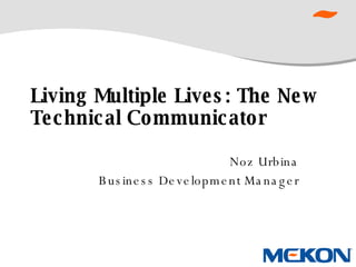 Living Multiple Lives: The New Technical Communicator Noz Urbina Business Development Manager 