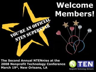 The Second Annual NTENnies at the 2008 Nonprofit Technology Conference March 19 th , New Orleans, LA Welcome Members! 