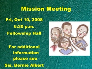 Mission Meeting Fri, Oct 10, 2008 6:30 p.m. Fellowship Hall For additional information please see  Sis. Bernie Albert 