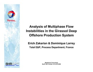 Analysis of Multiphase Flow
Instabilities in the Girassol Deep
  Offshore Production System

 Erich Zakarian & Dominique Larrey
  Total E&P, Process Department, France




                Multiphase Technology
            Banff, AB, Canada: 4-6 June 2008
 