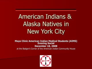 American Indians &  Alaska Natives in New York City Mayo Clinic American Indian Medical Students (AIMS)  Evening Social December 18, 2008 at the Badger’s Corner of the American Indian Community House 