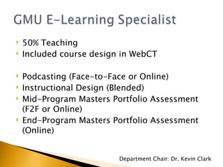 50% Teaching  Included course design in WebCT Podcasting (Face-to-Face or Online) Instructional Design (Blended) Mid-Program Masters Portfolio Assessment (F2F or Online) End-Program Masters Portfolio Assessment (Online) Department Chair: Dr. Kevin Clark 