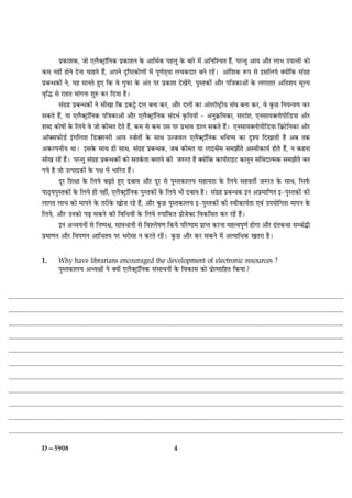 Âý·¤æàæ·¤, Áæð °Üñ€ÅþUæòçÙ·¤ Âý·¤æàæÙ ·ð¤ ¥æçÍü·¤ ÂãÜé ·ð¤ ÕæÚðU ×ð´ ¥çÙçà¿Ì ãñ´, ÂÚU‹Ìé ¥æØ ¥æñÚU ÜæÖ ©Âæ‹Ìæð´ ·¤æð
·¤× Ùãè´ ãæðÙð ÎðÙæ ¿æãÌð ãñ´, ¥ÂÙð ÎëçcÅ·¤æð‡ææð´ ×ð´ Âê‡æüÌ÷Øæ Ü¿·¤ÎæÚU ÕÙð ÚUãð´Ð ¥æ´çàæ·¤ M¤Â âð §âçÜØð €Øæð´ç·¤ â´»ýã
ÂýÕ‹Ï·¤æð´ Ùð, Øã ×æÙÌð ãé° ç·¤ ßð »éÈ¤æ ·ð¤ ¥´Ì ÂÚU Âý·¤æàæ Îð¹ð´»ð, ÂéSÌ·¤æð´ ¥æñÚU Âç˜æ·¤æ¥æð´ ·ð¤ Ü»æÌæÚU ¥çÌàæØ ×êËØ
ßëçh âð ÚUæãÌ ×æ´»Ùæ àæéL¤ ·¤ÚU çÎØæ ãñÐ
        â´»ýã ÂýÕ‹Ï·¤æð´ Ùð âè¹æ ç·¤ §·¤_ð ÎÜ ÕÙæ ·¤ÚU, ¥æñÚU ÎÜæð´ ·¤æ ¥´ÌÚUæücÅþUèØ â´ƒæ ÕÙæ ·¤ÚU, ßð ·é¤ÀU çÙØ‹˜æ‡æ ·¤ÚU
â·¤Ìð ãñ´, Øæ °Üñ€ÅþUæòçÙ·¤ Âç˜æ·¤æ¥æð´ ¥æñÚU °Üñ€ÅþUæòçÙ·¤ â´ÎÖü ·ë¤çÌØæð´ - ¥Ùé·ý¤ç×·¤æ, âæÚUæ´àæ, °ÙâæØ€ÜæðÂèçÇUØæ ¥æñÚU
àæŽÎ ·¤æðáæð´ ·ð¤ çÜØð ßð Áæð ·¤è×Ì ÎðÌð ãñ´, ·¤× âð ·¤× ©â ÂÚU ÂýÖæß ÇUæÜ â·¤Ìð ãñ´Ð °ÙâæØ€ÜæðÂèçÇUØæ çÕýÅðUçÙ·¤æ ¥æñÚU
¥æò€âÈ¤æðÇüU §´»çÜàæ çÇU€àæÙÚUè ¥æØ S˜ææðÌæð´ ·ð¤ âæÍ ©’ÁßÜ °Üñ€ÅþUæòçÙ·¤ ÖçßcØ ·¤æ ÎëàØ çÎ¹æÌè ãñ ¥Õ Ì·¤
¥·¤ËÂÙèØ ÍæÐ §â·ð¤ âæÍ ãè âæÍ, â´»ýã ÂýÕ‹Ï·¤, ÁÕ ·¤è×Ì Øæ Üæ§âð´â â×ÛææñÌð ¥Sßè·¤æØü ãæðÌð ãñ´, Ù ·¤ãÙæ
âè¹ ÚUãð´ ãñ´Ð ÂÚU‹Ìé â´»ýã ÂýÕ‹Ï·¤æð´ ·¤æð âÌ·ü¤Ìæ ÕÚÌÙð ·¤è ÁL¤ÚUÌ ãñ €Øæð´ç·¤ ·¤æÂèÚUæ§ÅU ·¤æÙêÙ â´çßÎæˆ×·¤ â×ÛææñÌð ÕÙ
»Øð ãñ Áæð ©ˆÂæÎ·¤æð´ ·ð¤ Âÿæ ×ð´ ÖæçÚUÌ ãñ´Ð
        ÎêÚU çàæÿææ ·ð¤ çÜØð ÕÉ¸Ìð ãé° ÎÕæß ¥æñÚU ÎêÚU âð ÂéSÌ·¤æÜØ âãæØÌæ ·ð¤ çÜØð âãßÌèü ÁL¤ÚUÌ ·ð¤ âæÍ, çâÈü¤
ÂæÆ÷UØÂéSÌ·¤æð´ ·ð¤ çÜØð ãè Ùãè´, °Üñ€ÅþUæòçÙ·¤ ÂéSÌ·¤æð´ ·ð¤ çÜØð Öè ÎÕæß ãñÐ â´»ýã ÂýÕ‹Ï·¤ §Ù ¥Âý×æç‡æÌ §-ÂéSÌ·¤æð´ ·¤è
Üæ»Ì ÜæÖ ·¤æð ×æÂÙð ·ð¤ ÌÚUè·ð¤ ¹æðÁ ÚUãð ãñ´, ¥æñÚU ·é¤ÀU ÂéSÌ·¤æÜØ §-ÂéSÌ·¤æð´ ·¤è Sßè·¤æØüÌæ °ß´ ©ÂØæðç»Ìæ ×æÂÙ ·ð¤
çÜØð, ¥æñÚU ©Ù·¤æð ÂÉ¸ â·¤Ùð ·¤è çßçÏØæð´ ·ð¤ çÜØð L¤Âæ´ç·¤Ì ÂýæðÁð€ÅU çß·¤çâÌ ·¤ÚU ÚUãð´ ãñ´Ð
        §Ù ¥ŠØØÙæð´ âð çÙcÂÿæ, âæßÏæÙè âð çßàÜðá‡æ ç·¤Øð ÂçÚU‡ææ× ÂýæŒÌ ·¤ÚUÙæ ×ãˆßÂê‡æü ãæð»æ ¥æñÚU Î´Ì·¤Íæ âÕ´hè
Âý×æ‡æÙ ¥æñÚU çßÂ‡æÙ ¥æçÏÌØ ÂÚU ÖÚUæðâæ Ù ·¤ÚUÌð ÚUãð´Ð ·é¤ÀU ¥æñÚU ·¤ÚU â·¤Ùð ×ð´ ¥ˆØæçÏ·¤ ¹ÌÚUæ ãñÐ                      U



1.      Why have librarians encouraged the development of electronic resources ?
        ÂéSÌ·¤æÜØ ¥ŠØÿææð´ Ùð €Øæð´ °Üñ€ÅþUæòçÙ·¤ â´âæÏÙæð´ ·ð¤ çß·¤æâ ·¤æð ÂýæðˆâæçãÌ ç·¤Øæ?




D—5908                                                       4
 