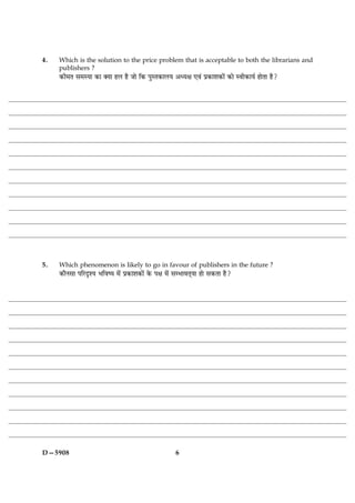 4.   Which is the solution to the price problem that is acceptable to both the librarians and
     publishers ?
     ·¤è×Ì â×SØæ ·¤æ €Øæ ãÜ ãñ Áæð ç·¤ ÂéSÌ·¤æÜØ ¥ŠØÿæ °ß´ Âý·¤æàæ·¤æð´ ·¤æð Sßè·¤æØü ãæðÌæ ãñ?




5.   Which phenomenon is likely to go in favour of publishers in the future ?
     ·¤æñÙâæ ÂçÚUÎëàØ ÖçßcØ ×ð´ Âý·¤æàæ·¤æð´ ·ð¤ Âÿæ ×ð´ âÖæßÌ÷Øæ ãæð â·¤Ìæ ãñ?




D—5908                                                  6
 