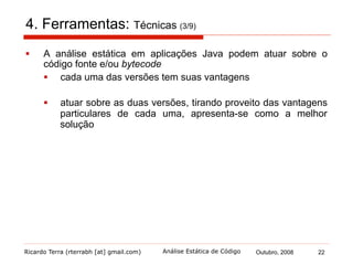 Ricardo Terra (rterrabh [at] gmail.com) Outubro, 2008 22Análise Estática de Código
4. Ferramentas: Principais ferramentas (4/9)
§  As ferramentas em negrito são abordadas nesta palestra:
§  Por que não Jlint, QJ-PRO e ESC/Java2?
 