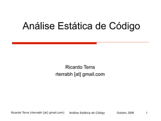 Ricardo Terra (rterrabh [at] gmail.com) Outubro, 2008
Análise Estática de Código
Ricardo Terra
rterrabh [at] gmail.com
Análise Estática de Código 1
 