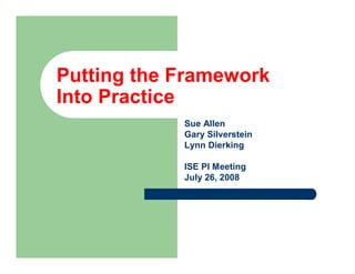 Putting the Framework
Into Practice
            Sue Allen
            Gary Silverstein
            Lynn Dierking

            ISE PI Meeting
            July 26, 2008
 