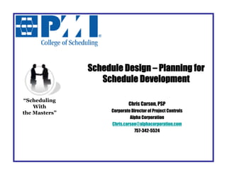 Schedule Design – Planning for
                  Schedule Development

“Scheduling
                              Chris Carson, PSP
    With
                     Corporate Director of Project Controls
the Masters”
                              Alpha Corporation
                     Chris.carson@alphacorporation.com
                                757-342-5524
 