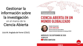 Gestionar la
información sobre
la investigación
en el marco de la
Ciencia Abierta
Lluís M. Anglada de Ferrer (CSUC)
 