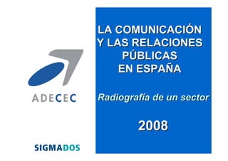 LA COMUNICACIÓN
Y LAS RELACIONES
     PÚBLICAS
    EN ESPAÑA

Radiografía de un sector


        2008
 