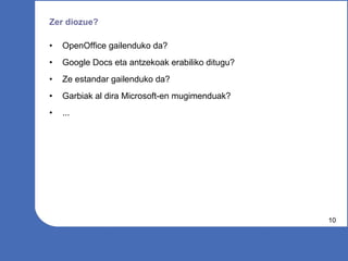 Zer diozue? OpenOffice gailenduko da? Google Docs eta antzekoak erabiliko ditugu? Ze estandar gailenduko da? Garbiak al dira Microsoft-en mugimenduak? ... 