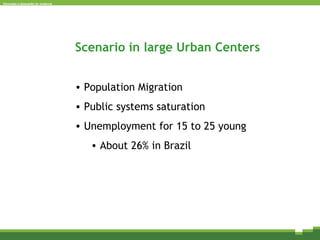 Scenario in large Urban Centers Population Migration Public systems saturation Unemployment for 15 to 25 young About 26% in Brazil 