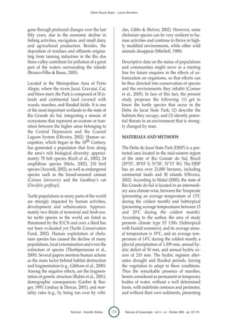Clóvis Souza Bujes - Laura Verrastro




gone through profound changes over the last                          cles, Gibbs & Shriver, 2002). However, some
fifty years, due to the economic decline in                          chelonian species can be very resilient to hu-
fishing activities, navigation, and small dairy                      man activities and continue to thrive in high-
and agricultural production. Besides, the                            ly modified environments, while other wild
deposition of residues and effluents origina-                        animals disappear (Mitchell, 1988).
ting from tanning industries in the Rio dos
Sinos valley contribute for pollution of a great                     Descriptive data on the status of populations
part of the waters surrounding the islands                           and communities might serve as a starting
(Branco-Filho & Basso, 2005).                                        line for future enquires in the effects of ur-
                                                                     banization on organisms, so that efforts can
Located in the Metropolitan Area of Porto                            be thus directed into conservation of species
Alegre, where the rivers Jacuí, Gravataí, Caí,                       and the environments they inhabit (Conner
and Sinos meet, the Park is composed of 30 is-                       et al., 2005). In face of this fact, the present
lands and continental land covered with                              study proposes the following: (1) get to
woods, marshes, and flooded fields. It is one                        know the turtle species that occur in the
of the most important wetlands in the state of                       Delta do Jacuí State Park; (2) describe the
Rio Grande do Sul, integrating a mosaic of                           habitats they occupy; and (3) identify poten-
ecosystems that represent an ecotone or tran-                        tial threats in an environment that is strong-
sition between the higher areas belonging to                         ly changed by man.
the Central Depression and the Coastal
Lagoon System (Oliveira, 2002). Human oc-                            MATERIALS AND METHODS
cupation, which began in the 18th Century,
has generated a population that lives along                          The Delta do Jacuí State Park (DJSP) is a pro-
the area’s rich biological diversity: approxi-                       tected area located in the mid-eastern region
mately 78 fish species (Koch et al., 2002), 24                       of the state of Rio Grande do Sul, Brazil
amphibian species (Melo, 2002), 210 bird                             (29º53’, 30º03’ S; 51º28’, 51º13’ W). The DJSP
species (Accordi, 2002), as well as endangered                       has an area over 21,000 hectares, including
species such as the broad-snouted caiman                             continental lands and 30 islands (Oliveira,
(Caiman latirostris) and the Geoffroy’s cat                          2002). According to Maluf (2000), the state of
(Oncifelis geoffroyi).                                               Rio Grande do Sul is located in an intermedi-
                                                                     ary area climate-wise, between the Temperate
Turtle populations in many parts of the world                        (presenting an average temperature of 13ºC
are strongly impacted by human activities,                           during the coldest month) and Subtropical
development and urbanization. Approxi-                               (presenting average temperatures between 15
mately two thirds of terrestrial and fresh-wa-                       and 20ºC during the coldest month).
ter turtle species in the world are listed as                        According to the author, the area of study
threatened by the IUCN and over a third has                          presents climate type ST UMv (Subtropical
not been evaluated yet (Turtle Conservation                          with humid summers), and its average annu-
Fund, 2002). Human exploitation of chelo-                            al temperature is 19ºC, and an average tem-
nian species has caused the decline of many                          perature of 14ºC during the coldest month; a
populations, local extermination and even the                        pluvial precipitation of 1,309 mm, annual hy-
extinction of species (Thorbjarnarson et al.,                        dric deficit of 50 mm, and annual hydric ex-
2000). Several papers mention human actions                          cess of 210 mm. The hydric regimen alter-
as the main factor behind habitat destruction                        nates drought and flooded periods, forcing
and fragmentation (e.g., Gibbons et al., 2000).                      the vegetation to adapt to these conditions.
Among the negative effects, are the fragmen-                         Thus the remarkable presence of marshes,
tation of genetic structure (Rubin et al., 2001),                    herein considered as permanent or temporary
demographic consequences (Garber & Bur-                              bodies of water, without a well determined
ger, 1995; Lindsay & Dorcas, 2001), and mor-                         basin, with indefinite contours and perimeter,
tality rates (e.g., by being run over by vehi-                       and without their own sediments, presenting



                          Technical – Scientific Articles   156        Natureza & Conservação - vol. 6 - n.2 - October 2008 - pp. 157-170
 