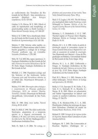 Chelonians from the Delta of Jacuí River, RS, Brazil: habitats use and conservation




                                                                                                                                            English
ao conhecimento dos Testudines do Rio                               ploitation and conservation of river turtles. New
Grande do Sul (Brasil) – lista sistemática co-                      York: Oxford University Press. 393 p.
mentada       (Reptilia).      Acta  Biologica
Leopoldensia, 12 (1): 125-164.                                      Moll, E. O.; Legler, J. M. 1971. The life history
                                                                    of a neotropical slider turtle Pseudemys scripta
Lindsay, S. D.; Dorcas, M. E. 2001. Effects of                      (Schoepff) in Panama. Bulletin of the Los
cattle on reproduction and morphology of                            Angeles Country Museum of the Natural History
pond-dwelling turtles in North Carolina. J.                         Science, 11: 1-102.
Elisha Mitchell Scientific Society, 117: 249-257.
                                                                    Monteiro, L. P.; Diefenbach, C. O. C. 1987.
Maluf, J. R. T. 2000. Nova classificação climá-                     Thermal regime of Phrynops hilarii (Reptilia,
tica do Estado do Rio Grande do Sul. Revista                        Chelonia). Boletim de Fisiologia Animal, São
Brasileira de Agrometeorologia, 8 (1): 141-150.                     Paulo 11: 41–50.

Medem, F. 1960. Informe sobre reptiles co-                          Oliveira, M. L. A. A. 1998. Análise do padrão de
lombianos (V). Observaciones sobre la distri-                       distribuição espacial de comunidades vegetais do
bución geográfica y ecología de la tortuga                          Parque Estadual Delta do Jacuí: Mapeamento e sub-
Phrynops geoffroana ssp. en Colombia.                               sídios ao zoneamento da unidade de conservação.
Novedads Colombianas, 1: 291-300.                                   Tese (Doutorado em Ciências) – Curso de Pós-
                                                                    graduação em Botânica, Universidade Federal
Melo, M. T. Q. 2002. Rãs, sapos e pererecas. In:                    do Rio Grande do Sul, Porto Alegre. 234 p.
Fundação Zoobotânica do Rio Grande do Sul
(ed.). Natureza em revista: Delta do Jacuí. Pp. 54-                 Oliveira, M. L. A. A. 2002. Conhecendo o
59. Porto Alegre: Fundação Zoobotânica do                           Parque. In: Fundação Zoobotânica do Rio
Rio Grande do Sul.                                                  Grande do Sul (ed.). Natureza em revista: Delta
                                                                    do Jacuí. Pp. 12-19. Porto Alegre: Fundação
Mitchell, J. C. 1988. Population ecology and                        Zoobotânica do Rio Grande do Sul.
life histories of the freshwater turtles
Chrysemys picta and Sternotherus odoratus in                        Paul, M. J.; Meyer, J. L. 2001. Streams in the
an urban lake. Herpetological Monographs, 2                         urban landscapes. Annual Review of Ecology
(1988): 40-61.                                                      and Systematics, 32: 333-365.

Molina, F. B. 1989. Observações sobre a biologia e                  Reilly, S. P. D.; Sauvajot, R. M.; Fuller, T. K.;
o comportamento de Phrynops geoffroanus                             York, E. C.; Kamradt, D. A.; Bromley, C.;
(Schweigger, 1812) em cativeiro (Reptilia,                          Wayne, R. K. 2003. Effects on urbanization
Testudines, Chelidae). Dissertação de Mestrado                      and habitat fragmentation on bobcats and
não-publicada. Universidade de São Paulo,                           coyotes in southern California. Conservation
Brasil.                                                             Biology, 17: 566-576.

Moll, D. 1980. Dirty river turtles. Natural                         Ribas, E. R.; Monteiro-Filho, E. L. A. 2002.
History, 89 (5): 43-49.                                             Distribuição e habitat das tartarugas de água-
                                                                    doce (Testudines, Chelidae) do estado do
Moll, D.; Moll, E. 1990. The slider turtle in the                   Paraná, Brasil. Biociências, 10 (2): 15-32.
Neotropics: adaptations of a temperate
species to a tropical environment. In:                              Richard, E. 1999. Tortugas de las regiones áridas
Gibbons, J. W. (ed.). Life history and ecology of                   de Argentina. Buenos Aires: Literature of Latin
the slider turtle. Pp. 152-161. Washington D. C.:                   America (LOLA).
Smithsoniam Institution Press.
                                                                    Rodrigues, M. T. 2005. The Conservation of
Moll, D.; Moll, E. O. 2004. The ecology, ex-                        Brazilian Reptiles: Challenges for a



                            Technical – Scientific Articles   167      Natureza & Conservação - vol. 6 - n.2 - October 2008 - pp. 157-170
 