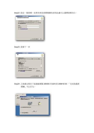 Step22 設定一個密碼，如果有更改密碼複雜性原則此處可以選擇密碼空白。




Step23 直接下一步




Step24 之後會出現在下面連線複製 2003DC 的資料到 2008 R2 DC。
                                          「完成後重新
       開機」可以打勾。
 