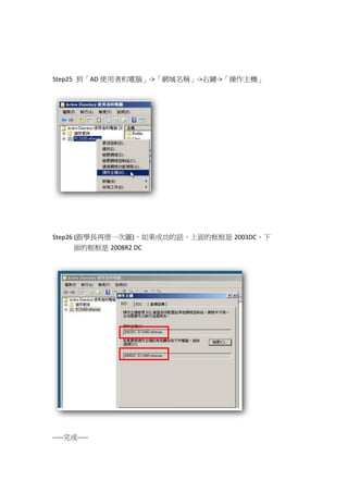 Step25 到「AD 使用者和電腦」->「網域名稱」->右鍵->「操作主機」




Step26 (跟學長再借一次圖)，如果成功的話，上面的框框是 2003DC，下
       面的框框是 2008R2 DC




-----完成-----
 