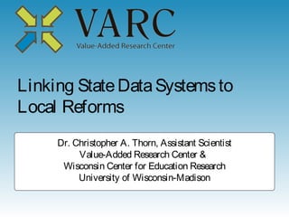 Linking State Data Systems to
Local Reforms
     Dr. Christopher A. Thorn, Assistant Scientist
          Value-Added Research Center &
      Wisconsin Center for Education Research
          University of Wisconsin-Madison
 