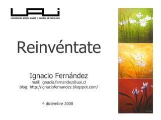 Reinvéntate Ignacio Fernández mail: ignacio.fernandez@uai.cl b log:  http://ignaciofernandez.blogspot.com/ 4 diciembre 2008   