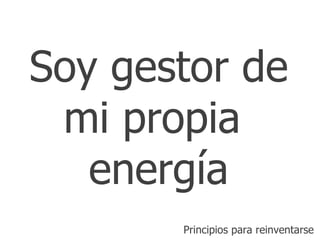 Soy gestor de mi propia  energía Principios para reinventarse 