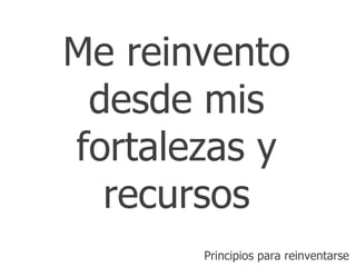 Me reinvento desde mis fortalezas y recursos Principios para reinventarse 