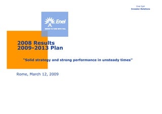 Enel SpA
                                                           Investor Relations




2008 Results
2009-2013 Plan

   “Solid strategy and strong performance in unsteady times”



Rome, March 12, 2009
 