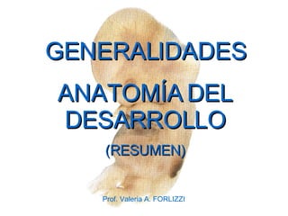 GENERALIDADES ANATOMÍA  DEL DESARROLLO (RESUMEN) Prof. Valeria A. FORLIZZI 