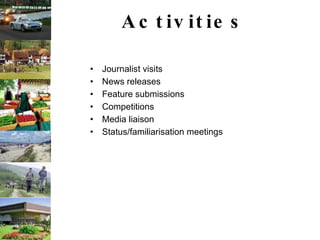 Activities Journalist visits News releases Feature submissions Competitions Media liaison Status/familiarisation meetings                                                       