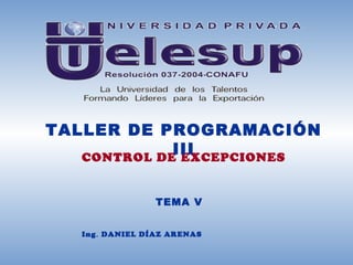 TALLER DE PROGRAMACIÓN
             III
   CONTROL DE EXCEPCIONES


                 TEMA V


   Ing . DANIEL DÍAZ ARENAS
 