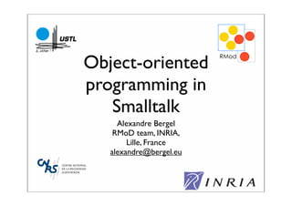 Object-oriented
                         !quot;#$




programming in
   Smalltalk
     Alexandre Bergel
    RMoD team, INRIA,
        Lille, France
   alexandre@bergel.eu
 