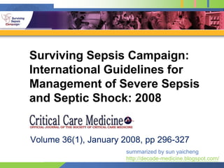 Surviving Sepsis Campaign: International Guidelines for Management of Severe Sepsis and Septic Shock: 2008 Volume 36(1), January 2008, pp 296-327 summarized by sun yaicheng http://decode-medicine.blogspot.com/ 