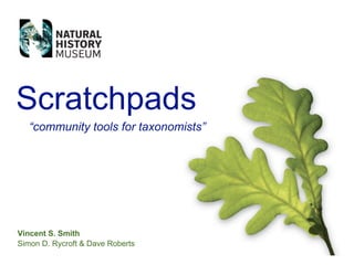 Scratchpads
   “community tools for taxonomists”




Vincent S. Smith
Simon D. Rycroft  Dave Roberts
 