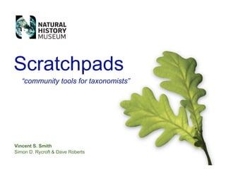 Scratchpads
   “community tools for taxonomists”




Vincent S. Smith
Simon D. Rycroft  Dave Roberts
 
