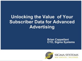 Unlocking the Value  of Your Subscriber Data for Advanced Advertising Brian Cappellani CTO, Sigma Systems 