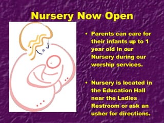 Nursery Now Open Parents can care for their infants up to 1 year old in our Nursery during our worship services.  Nursery is located in the Education Hall near the Ladies Restroom or ask an usher for directions. 